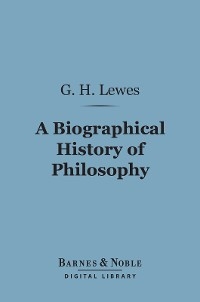 Biographical History of Philosophy (Barnes & Noble Digital Library) -  George Henry Lewes