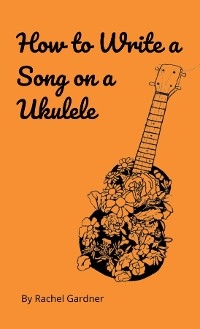 How to Write a Song on a Ukulele - Rachel Gardner