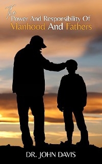 The Power And Responsibility Of Manhood And Fathers - John L Davis