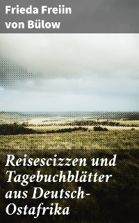 Reisescizzen und Tagebuchblätter aus Deutsch-Ostafrika - Frieda Freiin von Bülow