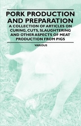 Pork Production and Preparation - A Collection of Articles on Curing, Cuts, Slaughtering and Other Aspects of Meat Production from Pigs -  Various