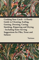 Cooking Your Catch - A Handy Guide to Cleaning, Scaling, Gutting, Dressing, Curing, Smoking, Kippering and Drying - Including Some Serving Suggestions -  Various