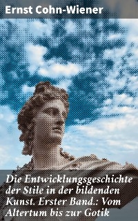 Die Entwicklungsgeschichte der Stile in der bildenden Kunst. Erster Band.: Vom Altertum bis zur Gotik - Ernst Cohn-Wiener