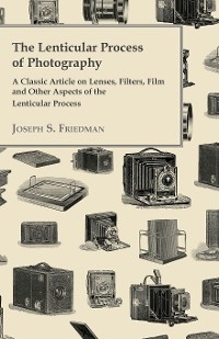 Lenticular Process of Photography - A Classic Article on Lenses, Filters, Film and Other Aspects of the Lenticular Process -  Joseph S. Friedman