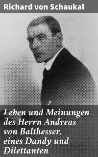 Leben und Meinungen des Herrn Andreas von Balthesser, eines Dandy und Dilettanten - Richard von Schaukal