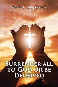 SURRENDER ALL TO GOD OR BE DECEIVED!!! (The Endtime Spirit of Deception) -  Robert L. Shepherd Jr.