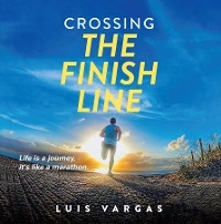 Crossing the Finish Line : Life is a journey,  it's like a marathon -  Luis Vargas