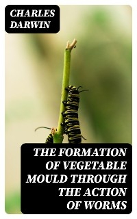 The Formation of Vegetable Mould Through the Action of Worms - Charles Darwin