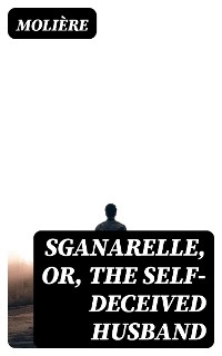 Sganarelle, or, the Self-Deceived Husband -  Molière