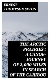 The Arctic Prairies : a Canoe-Journey of 2,000 Miles in Search of the Caribou - Ernest Thompson Seton
