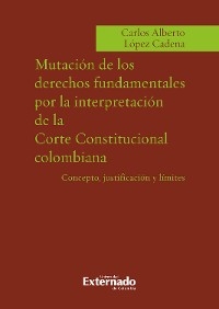 Mutacion de los derechos fundamentales por la interpretacion de la corte constitucional colombiana - Carlos Alberto López Cadena