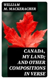 Canada, My Land; and Other Compositions in Verse - William M. Mackeracher