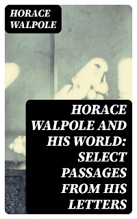 Horace Walpole and His World: Select Passages from His Letters - Horace Walpole