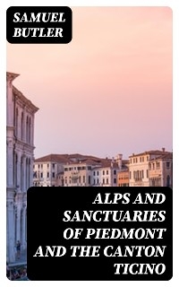 Alps and Sanctuaries of Piedmont and the Canton Ticino - Samuel Butler