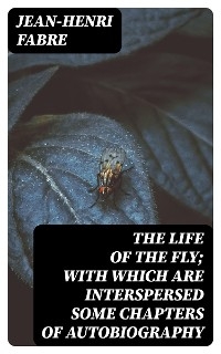 The Life of the Fly; With Which are Interspersed Some Chapters of Autobiography - Jean-Henri Fabre