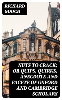 Nuts to crack; or Quips, quirks, anecdote and facete of Oxford and Cambridge Scholars - Richard Gooch