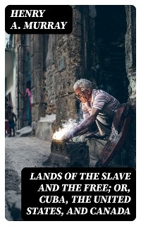 Lands of the Slave and the Free; Or, Cuba, the United States, and Canada - Henry A. Murray