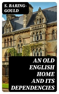 An Old English Home and Its Dependencies - S. Baring-Gould