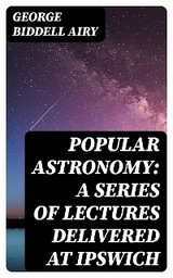 Popular Astronomy: A Series of Lectures Delivered at Ipswich - George Biddell Airy