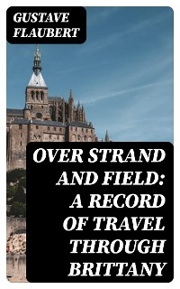 Over Strand and Field: A Record of Travel through Brittany - Gustave Flaubert