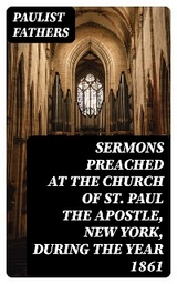 Sermons Preached at the Church of St. Paul the Apostle, New York, During the Year 1861 -  Paulist Fathers