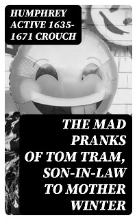 The Mad Pranks of Tom Tram, Son-in-law to Mother Winter - Humphrey Crouch  active 1635-1671