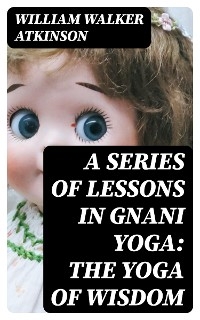 A Series of Lessons in Gnani Yoga: The Yoga of Wisdom - William Walker Atkinson