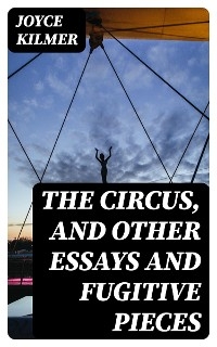 The Circus, and Other Essays and Fugitive Pieces - Joyce Kilmer