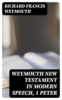 Weymouth New Testament in Modern Speech, 1 Peter - Richard Francis Weymouth