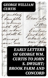 Early Letters of George Wm. Curtis to John S. Dwight; Brook Farm and Concord - George William Curtis