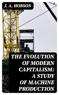 The Evolution of Modern Capitalism: A Study of Machine Production - J. A. Hobson