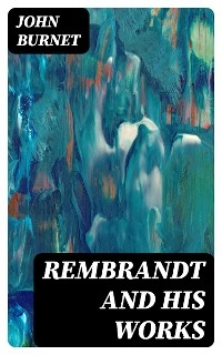 Rembrandt and His Works - John Burnet