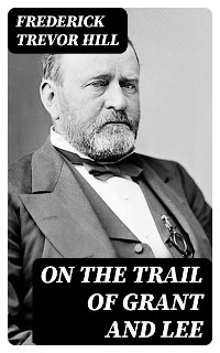 On the Trail of Grant and Lee - Frederick Trevor Hill