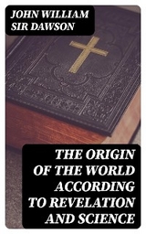 The Origin of the World According to Revelation and Science - John William Sir Dawson