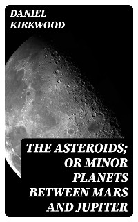 The Asteroids; Or Minor Planets Between Mars and Jupiter - Daniel Kirkwood