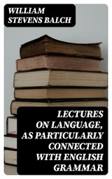 Lectures on Language, as Particularly Connected with English Grammar - William Stevens Balch