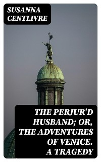 The Perjur'd Husband; or, The Adventures of Venice. A Tragedy - Susanna Centlivre