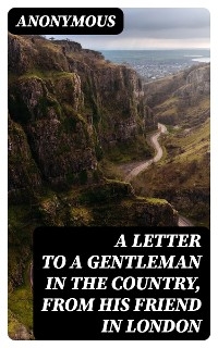 A Letter to a Gentleman in the Country, from His Friend in London -  Anonymous