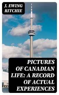 Pictures of Canadian Life: A Record of Actual Experiences - J. Ewing Ritchie