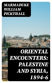 Oriental Encounters: Palestine and Syria, 1894-6 - Marmaduke William Pickthall