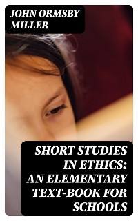 Short Studies in Ethics: An Elementary Text-Book for Schools - John Ormsby Miller