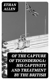 Of the Capture of Ticonderoga: His Captivity and Treatment by the British - Ethan Allen