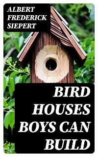 Bird Houses Boys Can Build - Albert Frederick Siepert