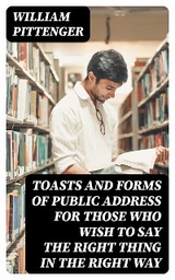 Toasts and Forms of Public Address for Those Who Wish to Say the Right Thing in the Right Way - William Pittenger