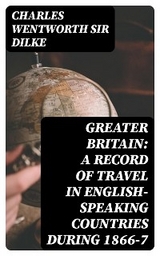 Greater Britain: A Record of Travel in English-Speaking Countries During 1866-7 - Charles Wentworth Dilke  Sir