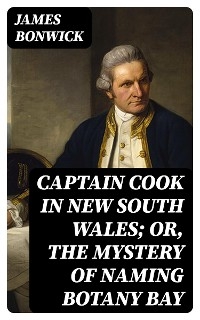 Captain Cook in New South Wales; Or, The Mystery of Naming Botany Bay - James Bonwick