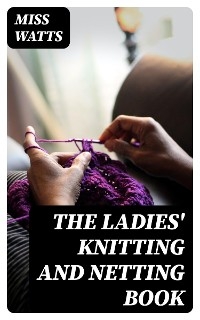 The Ladies' Knitting and Netting Book - Miss Watts