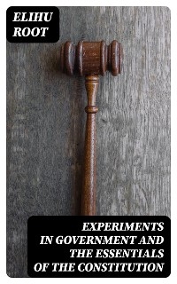 Experiments in Government and the Essentials of the Constitution - Elihu Root