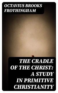 The Cradle of the Christ: A Study in Primitive Christianity - Octavius Brooks Frothingham