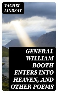 General William Booth Enters into Heaven, and Other Poems - Vachel Lindsay